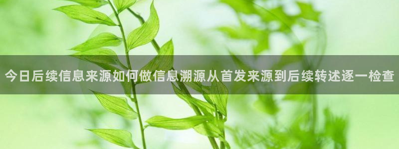 91吃瓜最新热点：今日后续信息来源如何做信息溯源从首发来源到后续转述逐一检查