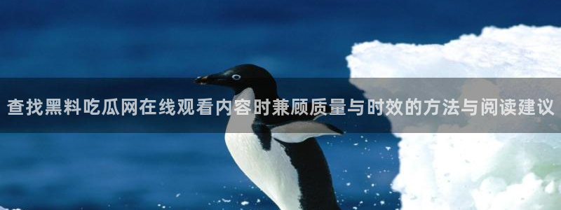 91吃瓜最新网页入口：查找黑料吃瓜网在线观看内容时兼顾质量与时效的方法与阅读建议