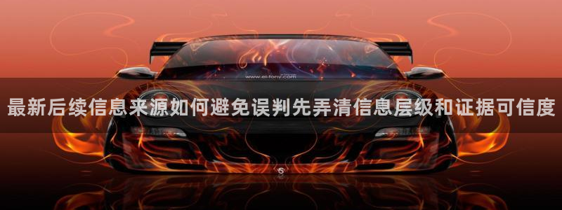 91吃瓜最新网站入口:最新后续信息来源如何避免误判先弄清信息层级和证据可信度