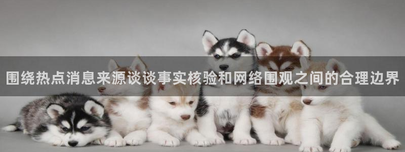 吃瓜网站导航:围绕热点消息来源谈谈事实核验和网络围观之间的合理边界
